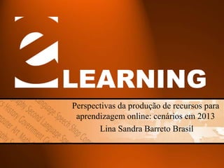 LEARNING
Perspectivas da produção de recursos para
aprendizagem online: cenários em 2013
Lina Sandra Barreto Brasil

 