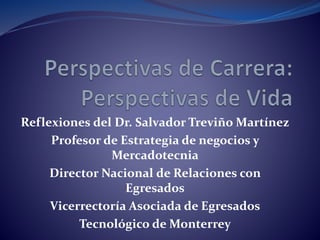 Reflexiones del Dr. Salvador Treviño Martínez
Profesor de Estrategia de negocios y
Mercadotecnia
Director Nacional de Relaciones con
Egresados
Vicerrectoría Asociada de Egresados
Tecnológico de Monterrey
 