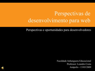 Perspectivas de
 desenvolvimento para web
Perspectivas e oportunidades para desenvolvedores




                       Faculdade Anhanguera Educacional
                                 Professor: Leandro Costa
                                    Anápolis - 13/03/2009
 