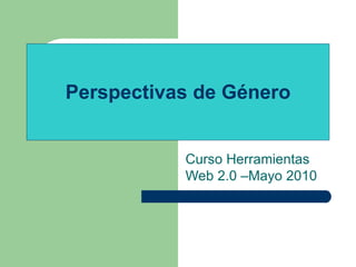 Perspectivas de Género Curso Herramientas Web 2.0 –Mayo 2010 