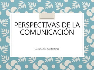 PERSPECTIVAS DE LA
COMUNICACIÓN
María Camila Puerta Henao
 