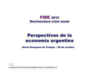 FIDE 2015
Decimoctavo ciclo anual
Perspectivas de la
economía argentinag
Sexto Desayuno de Trabajo – 28 de octubre
 