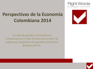 Perspectivas de la Economía
Colombiana 2014
Un año de grandes inversiones en
infraestructura y retos fiscales para el país. Se
espera que despierten las grandes economías
globales por fin.

 