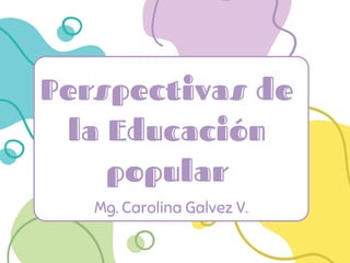 Perspectivas de
la Educación
popular
Mg. Carolina Galvez V.
 
