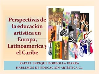 RAFAEL ENRIQUE BORBOLLA IBARRA 
HABLEMOS DE EDUCACIÓN ARTÍSTICA G4 
 