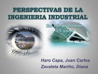 PERSPECTIVAS DE LA INGENIERIA INDUSTRIAL En los próximos 15 años Haro Capa, Juan Carlos Zavaleta Mariño, Diana 