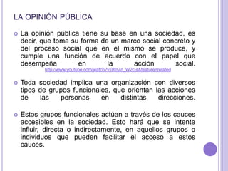 la opinión pública <br />La opinión pública tiene su base en una sociedad, es decir, que toma su forma de un marco social ...