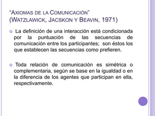 “Axiomas de la Comunicación” (Watzlawick, Jacskon y Beavin, 1971)<br /> La definición de una interacción está condicionada...