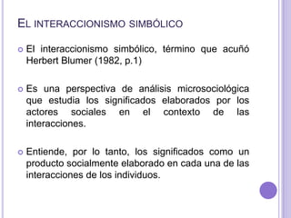 El interaccionismo simbólico<br />El interaccionismo simbólico, término que acuñó Herbert Blumer (1982, p.1)<br />Es una p...
