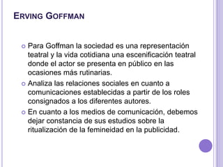 ErvingGoffman<br />Para Goffman la sociedad es una representación teatral y la vida cotidiana una escenificación teatral d...