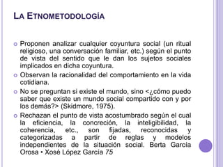 La Etnometodología<br />Proponen analizar cualquier coyuntura social (un ritual religioso, una conversación familiar, etc....