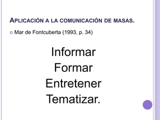 Aplicación a la comunicación de masas.<br />Mar de Fontcuberta (1993, p. 34) <br />Informar<br />Formar<br />Entretener <b...