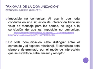 “Axiomas de la Comunicación” (Watzlawick, Jacskon y Beavin, 1971)<br />Imposible no comunicar. Al asumir que toda conducta...