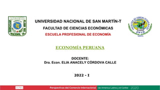 DOCENTE:
Dra. Econ. ELIA ANACELY CÓRDOVA CALLE
ECONOMÍA PERUANA
UNIVERSIDAD NACIONAL DE SAN MARTÍN-T
FACULTAD DE CIENCIAS ECONÓMICAS
ESCUELA PROFESIONAL DE ECONOMÍA
2022 - I
 