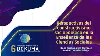 Perspectivas del
constructivismo
sociopoiético en la
Enseñanza de las
Ciencias Sociales
Diana Carolina Acero Rodríguez
Esteban Camacho Hidalgo
 