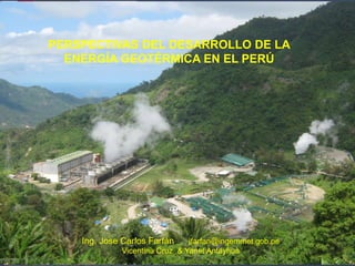 PERSPECTIVAS DEL DESARROLLO DE LA
  ENERGÍA GEOTÉRMICA EN EL PERÚ




    Ing. Jose Carlos Farfán    jfarfan@ingemmet.gob.pe
             Vicentina Cruz & Yanet Antayhua
 