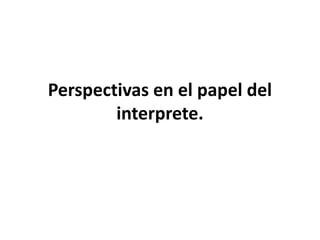 Perspectivas en el papel del
interprete.
 