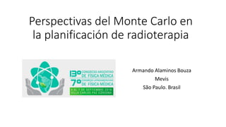Perspectivas del Monte Carlo en
la planificación de radioterapia
Armando Alaminos Bouza
Mevis
São Paulo. Brasil
 