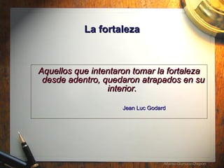 La fortaleza Aquellos que intentaron tomar la fortaleza desde adentro, quedaron atrapados en su interior.  Jean Luc Godard 