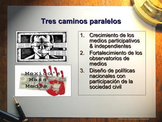 Tres caminos paralelos Crecimiento de los medios participativos & independientes Fortalecimiento de los observatorios de medios Dise ño de políticas nacionales con participación de la sociedad civil 