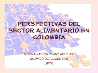 PERSPECTIVAS DEL SECTOR ALIMENTARIO EN COLOMBIA NORMA YADIRA ROJAS AGUILAR QUIMICO DE ALIMENTOS UPTC 