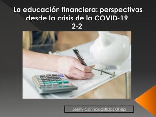 La educación financiera: perspectivas
desde la crisis de la COVID-19
2-2
Jenny Carina Bastidas Ohep
 