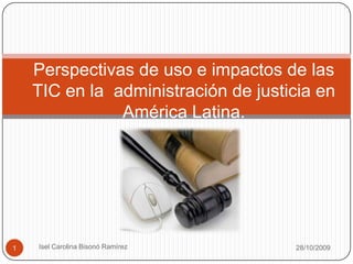 Perspectivas de uso e impactos de las TIC en la  administración de justicia en América Latina.  1 Isel Carolina Bisonó Ramírez 27/10/2009 