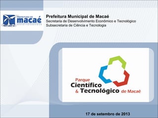Prefeitura Municipal de Macaé
Secretaria de Desenvolvimento Econômico e Tecnológico
Subsecretaria de Ciência e Tecnologia
17 de setembro de 2013
 