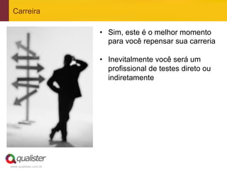 Carreira

                       •  Sim, este é o melhor momento
                          para você repensar sua carreria

                       •  Inevitalmente você será um
                          profissional de testes direto ou
                          indiretamente




www.qualister.com.br
 