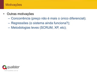 Motivações

•  Outras motivações
   –  Concorrência (preço não é mais o único diferencial);
   –  Regressões (o sistema ainda funciona?);
   –  Metodologias leves (SCRUM, XP, etc);




www.qualister.com.br
 