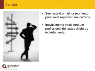 Carreira

                       • Sim, este é o melhor momento
                         para você repensar sua carreria

                       • Inevitalmente você será um
                         profissional de testes direto ou
                         indiretamente




www.qualister.com.br
 