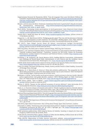 3. Instituciones para Estados que cumplan en América Latina y el Caribe
200 PERSPECTIVAS ECONÓMICAS DE AMÉRICA LATINA 2018 © OCDE/NACIONES UNIDAS/CAF 2018
Departamento Nacional de Planeación (2015), “Guía de Lenguaje Claro para Servidores Públicos de
Colombia”. Departamento Nacional de Planeación, Bogotá. http://www.portaltributariodecolombia.
com/wp-content/uploads/2015/07/portaltributariodecolombia_guia-de-lenguaje-claro-para-
servidores-publicos.pdf.
Ebrard, J. (25 de enero de 2017), “Americas: Sometimes bad news is good news”, blog de encuestas
de Transparencia Internacional, http://www.transparency.org/news/feature/americas_
sometimes_bad_news_is_good_news.
ELLA (2013), “Increasing citizen participation in local governance: Latin America’s local citizen
councils”,PolicyBrief,EvidenciayLeccionesparaAméricaLatina,Lima,http://ella.practicalaction.
org/wp-content/uploads/files/120716_GOV_CitPar_%20BRIEF2_0.pdf.
Gallup (2017), World Poll (base de datos), https://analytics.gallup.com/Tables/ (último acceso el
15 de febrero de 2017).
Gasparini, L. y M. Marchionni (2015), “Bridging gender gaps? The rise and deceleration of female
labor force participation in Latin America: An overview”, Working Papers, núm. 0185, CEDLAS,
Centro de Estudios Distributivos, Laborales y Sociales, Universidad Nacional de La Plata.
IBP (2017), Open Budget Survey (base de datos), International Budget Partnership,
http://www.internationalbudget.org/opening-budgets/open-budget-initiative/open-budget-
survey/ (último acceso el 10 de enero de 2017).
IDEO.org (2015), The Field Guide to Human-Centered Design, IDEO.org, San Francisco.
Jaitman, L. y R. Guerrero Compeán (2015), “Crime and violence in Latin America and the Caribbean:
Towards evidence-based policies”, CentrePiece, invierno de 2015-2016, Centre for Economic
Performance, London School of Economics and Political Science, Londres http://cep.lse.ac.uk/
pubs/download/cp461.pdf.
Kauffman, J., M. Sangines y M. García Moreno (2015), Building Effective Governments: Achievements
and Challenges for Results-Based Public Administration in Latin America and the Caribbean, Banco
Interamericano de Desarrollo, Washington, D.C., http://dx.doi.org/10.18235/0000016.
LAPOP (2014) AmericasBarometer (base de datos), Proyecto de Opinión Pública de América Latina
http://www.lapopsurveys.org. (último acceso el 5 de abril de 2017).
Lewis, W. (2004), The Power of Productivity: Wealth, Poverty, and the Threat to Global Stability, University
of Chicago Press, Chicago.
Melguizo, A., S. Nieto-Parra, R. Perea y J. Pérez (de próxima publicación), “No sympathy for the
devil! Policy priorities to overcome the middle-income trap in Latin Ameirca”, OECD Development
Centre Working Papers, Publicaciones de la OCDE, París.
Mickoleit, A. (2014), “Social media use by governments: A policy primer to discuss trends, identify
policy opportunities and guide decision makers”, OECD Working Papers on Public Governance,
núm. 26, Publicaciones de la OCDE, París, http://dx.doi.org/10.1787/5jxrcmghmk0s-en.
MIDE Jalisco (2016), ‘’Qué es MIDE?’’, https://seplan.app.jalisco.gob.mx/mide/panelCiudadano/
iniciom (último acceso en abril de 2017).
Molina, E. (2013), “Essays on the political economy of service delivery”, tesis doctorales de la
Universidad de Princeton, http://arks.princeton.edu/ark:/88435/dsp01pz50gw223.
Naser, A., A. Ramírez-Alujas y D. Rosales (eds.) (2017), “Desde el gobierno abierto al Estado abierto
en América Latina y el Caribe”, Libros de la CEPAL, núm. 144, LC.PUB.2017/9-P, Santiago de Chile,
Comisión Económica para América Latina y el Caribe, Washington, D.C.
National Planning Department (2015), “Guía de Lenguaje Claro para Servidores Públicos de Colombia”,
Departamento Nacional de Planeación, Bogotá. http://www.portaltributariodecolombia.com/wp-
content/uploads/2015/07/portaltributariodecolombia_guia-de-lenguaje-claro-para-servidores-
publicos.pdf.
Nunn, N. (2009), “The Importance of History for Economic Development”, Annual Review of Economics,
vol. 1, pp. 65–92.
ODI (2015), Open Data in Government: How to Bring about Change, Open Data Institute, Londres.
O’Donnell, G. (2001), “Democracy, law and comparative politics”, Studies in Comparative International
Development, primavera de 2001, vol. 36, núm.1, Springer, pp. 7-36, https://link.springer.com/
content/pdf/10.1007%2FBF02687583.pdf.
OCDE (próxima publicación), OECD Integrity Review of Colombia: Investing in Integrity for Peace and
Prosperity, Publicaciones de la OCDE, París.
OCDE (2017a), Preventing Policy Capture: Integrity in Public Decision Making, Publicaciones de la OCDE,
París, http://dx.doi.org/10.1787/9789264065239-en.
OCDE (2017b), Observatory of Public Service Innovation website, www.oecd.org/governance/
observatory-public-sector-innovation/home/ (último acceso el 25 de abril de 2017).
 