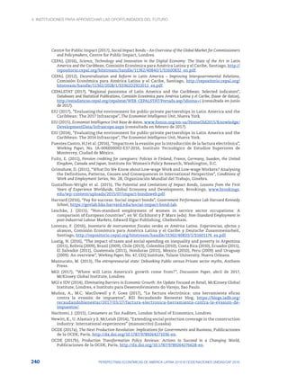 4. INSTITUCIONES PARA APROVECHAR LAS OPORTUNIDADES DEL FUTURO
240 PERSPECTIVAS ECONÓMICAS DE AMÉRICA LATINA 2018 © OCDE/NACIONES UNIDAS/CAF 2018
Centre for Public Impact (2017), Social Impact Bonds – An Overview of the Global Market for Commissioners
and Policymakers, Centre for Public Impact, Londres.
CEPAL (2016), Science, Technology and Innovation in the Digital Economy: The State of the Art in Latin
America and the Caribbean, Comisión Económica para América Latina y el Caribe, Santiago, http://
repositorio.cepal.org/bitstream/handle/11362/40840/1/S1600832_en.pdf.
CEPAL (2012), Decentralization and Reform in Latin America – Improving Intergovernmental Relations,
Comisión Económica para América Latina y el Caribe, Santiago, http://repositorio.cepal.org/
bitstream/handle/11362/2028/1/S3362D2922012_es.pdf.
CEPALSTAT (2017), “Regional panorama of Latin America and the Caribbean: Selected indicators”,
Databases and Statistical Publications, Comisión Económica para América Latina y el Caribe, (base de datos),
http://estadisticas.cepal.org/cepalstat/WEB_CEPALSTAT/Portada.asp?idioma=i (consultada en junio
de 2017).
EIU (2017), “Evaluating the environment for public-private partnerships in Latin America and the
Caribbean: The 2017 Infrascope”, The Economist Intelligence Unit, Nueva York.
EIU (2015), Economist Intelligence Unit Base de datos, www.fomin.org/en-us/HomeOld2015/Knowledge/
DevelopmentData/Infrascope.aspx (consultada en febrero de 2017).
EIU (2014), “Evaluating the environment for public-private partnerships in Latin America and the
Caribbean: The 2014 Infrascope”, The Economist Intelligence Unit, Nueva York.
Fuentes Castro, H.J et al. (2016), “Impacto en la evasión por la introducción de la factura electrónica”,
Working Paper, No. IA-006E00002-E37-2016, Instituto Tecnológico de Estudios Superiores de
Monterrey, Ciudad de México.
Fultz, E. (2011), Pension crediting for caregivers: Policies in Finland, France, Germany, Sweden, the United
Kingdom, Canada and Japan, Institute for Women’s Policy Research, Washington, D.C.
Grimshaw, D. (2011), “What Do We Know about Low-wage Work and Low-wage Workers? Analysing
the Definitions, Patterns, Causes and Consequences in International Perspective”, Conditions of
Work and Employment Series, No. 28, Organización Mundial del Trabajo, Ginebra.
Gustaffson-Wright et al. (2015), The Potential and Limitations of Impact Bonds, Lessons from the First
Years of Experience Worldwide, Global Economy and Development, Brookings, www.brookings.
edu/wp-content/uploads/2015/07/impact-bondsweb.pdf.
Harvard (2016), “Pay for success: Social impact bonds”, Government Performance Lab Harvard Kennedy
School, https://govlab.hks.harvard.edu/social-impact-bond-lab.
Leschke, J. (2015), “Non-standard employment of women in service sector occupations: A
comparison of European countries”, en W. Eichhorst y P. Marx (eds): Non-Standard Employment in
post-Industrial Labour Markets, Edward Elgar Publishing, Cheltenham.
Lorenzo, F. (2016), Inventario de instrumentos fiscales verdes en América Latina. Experiencias, efectos y
alcances, Comisión Económica para América Latina y el Caribe y Deutsche Zusammenarbeit,
Santiago, http://repositorio.cepal.org/bitstream/handle/11362/40833/1/S1601174_es.pdf.
Lustig, N. (2016), “The impact of taxes and social spending on inequality and poverty in Argentina
(2011), Bolivia (2009), Brazil (2009), Chile (2013), Colombia (2010), Costa Rica (2010), Ecuador (2011),
El Salvador (2011), Guatemala (2011), Honduras (2011), Mexico (2010), Peru (2009) and Uruguay
(2009): An overview”, Working Paper, No. 47, CEQ Institute, Tulane University, Nueva Orleans.
Mazzucato, M. (2013), The entrepreneurial state: Debunking Public versus Private sector myths, Anthem
Press.
MGI (2017), “Where will Latin America’s growth come from?”, Discussion Paper, abril de 2017,
McKinsey Global Institute, Londres.
MGI e IDV (2014), Eliminating Barriers to Economic Growth: An Update Focused on Retail, McKinsey Global
Institute, Londres, e Instituto para Desenvolvimiento do Varejo, Sao Paulo.
Muñoz, A., M.C. MacDowell y P. Goes (2017), “La factura electrónica: una herramienta eficaz
contra la evasión de impuestos”, BID Recaudando Bienestar blog, https://blogs.iadb.org/
recaudandobienestar/2017/03/27/factura-electronica-herramienta-contra-la-evasion-de-
impuestos/.
Naritomi, J. (2015), Consumers as Tax Auditors, London School of Economics, Londres.
Newitt, K., U. Alastair y S. McLeish (2014), “Extending social protection coverage in the construction
industry: International experiences” (manuscrito) (Lusaka).
OCDE (2017a), The Next Production Revolution: Implications for Governments and Business, Publicaciones
de la OCDE, París, http://dx.doi.org/10.1787/9789264271036-en.
OCDE (2017b), Production Transformation Policy Reviews: Actions to Succeed in a Changing World,
Publicaciones de la OCDE, París, http://dx.doi.org/10.1787/9789264276628-en.
 