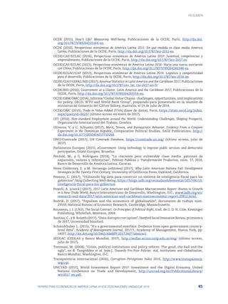 45
PERSPECTIVAS ECONÓMICAS DE AMÉRICA LATINA 2018 © OCDE/NACIONES UNIDAS/CAF 2018
OCDE (2011), How’s Life? Measuring Well-being, Publicaciones de la OCDE, París, http://dx.doi.
org/10.1787/9789264121164-en.
OCDE (2010), Perspectivas económicas de América Latina 2011: En qué medida es clase media América
Latina, Publicaciones de la OCDE, París, http://dx.doi.org/10.1787/leo-2011-es.
OCDE/CAF/ECLAC (2016), Perspectivas económicas de América Latina 2017: Juventud, competencias y
emprendimiento, Publicaciones de la OCDE, París, http://dx.doi.org/10.1787/leo-2017-es.
OCDE/CAF/ECLAC (2015), Perspectivas económicas de América Latina 2016: Hacia una nueva asociación
con China, Publicaciones de la OCDE, París, http://dx.doi.org/10.1787/9789264246348-es.
OCDE/ECLAC/CAF (2013), Perspectivas económicas de América Latina 2014: Logística y competitividad
para el desarrollo, Publicaciones de la OCDE, París, http://dx.doi.org/10.1787/leo-2014-es.
OCDE/CIAT/CEPAL/BID (2017), Revenue Statistics in Latin America and the Caribbean 2017, Publicaciones
de la OCDE, París, http://dx.doi.org/10.1787/rev_lat_car-2017-en-fr.
OCDE/BID (2016), Government at a Glance: Latin America and the Caribbean 2017, Publicaciones de la
OCDE, París, http://dx.doi.org/10.1787/9789264265554-en.
OCDE/GBM/OMC (2014), Informe “Global Value Chains: challenges, opportunities, and implications
for policy, OECD, WTO and World Bank Group”, preparado para presentarlo en la reunión de
ministros de Comercio del G20 en Sídney, Australia, el 19 de julio de 2014.
OCDE/OMC (2015), Trade in Value-Added (TiVA) (base de datos), París, https://stats.oecd.org/index.
aspx?queryid=66237 (último acceso en enero de 2017).
OIT (2016), Non-standard Employment around the World: Understanding Challenges, Shaping Prospects,
Organización Internacional del Trabajo, Ginebra.
Oliveros, V, y C. Schuster (2017), Merit, Tenure, and Bureaucratic Behavior: Evidence From a Conjoint
Experiment in the Dominican Republic, Comparative Political Studies, SAGE Publications, http://
dx.doi.org/10.1177/0010414017710268.
ONU/Comtrade (2017), UN Comtrade Database,  https://comtrade.un.org/ (último acceso, julio de
2017).
Parlamento Europeo (2015), eGovernment: Using technology to improve public services and democratic
participation, Unión Europea, Bruselas
Penfold, M., y G. Rodríguez (2014), “La creciente pero vulnerable clase media: patrones de
expansión, valores y referencias”, Políticas Públicas y Transformación Productiva, núm. 17, 2014,
Banco de Desarrollo de América Latina, Caracas.
Pérez Caldentey, E. y M. Vernengo (editores) (2017), Why Latin American Nations Fail: Development
Strategies in the Twenty-First Century, University of California Press, Oakland, California.
Pessino, C. (2017), “Utilizando big data para construir un sistema de inteligencia fiscal para los
gobiernos”, blog Collecting Well-Being, https://blogs.iadb.org/recaudandobienestar/2017/06/13/
inteligencia-fiscal-para-los-gobiernos.
Powell, A. (coord.) (2017), 2017 Latin American and Caribbean Macroeconomic Report: Routes to Growth
in a New Trade World, Banco Interamericano de Desarrollo, Washington, D.C., www.iadb.org/en/
research-and-data/2017-latin-american-and-caribbean-macroeconomic-report,20812.html.
Rodrik, D. (2017), “Populism and the economics of globalisation”, documento de trabajo núm.
23559, National Bureau of Economic Research, Cambridge, Massachusetts.
Rousseau, J. J. (1762), The Social Contract: Or Principles of Political Right, trad. de G. D. H. Cole, Kessinger
Publishing, Whitefish, Montana, 2004.
Santiso, C., y B. Roseth (2017), “Data disrupts corruption”, Stanford Social Innovation Review, primavera
de 2017, Universidad Stanford.
Schmidthuber L. (2015), “It’s a governmental interface: Evidence from open government country-
level data”, Academy of Management Journal, 2017/1, Academy of Management, Nueva York, pp.
14077, http://dx.doi.org/10.5465/AMBPP.2017.14077abstract.
SEDLAC (CEDLAS y Banco Mundial, 2017), http://sedlac.econo.unlp.edu.ar/eng/ (último acceso,
julio de 2017).
Tommasi, M. (2004), “Crisis, political institutions and policy reform: The good, the bad and the
ugly”, en B. Tungodden et al. (eds.), Towards Pro-Poor Policies: Aid, Institutions and Globalization,
Banco Mundial, Washington, D.C.
Transparencia Internacional (2016), Corruption Perceptions Index 2016, http://www.transparency.
org/cpi.
UNCTAD (2017), World Investment Report 2017: Investment and the Digital Economy, United
Nations Conference on Trade and Development, http://unctad.org/en/PublicationsLibrary/
wir2017_en.pdf.
RESUMEN : REPENSANDO LAS INSTITUCIONES PARA EL DESARROLLO
RESUMEN
 
