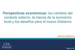 Perspectivas económicas: los cambios del
contexto externo, la inercia de la economía
local y los desafíos para el nuevo Gobierno
Mayo 2015
Gabriel Oddone
 