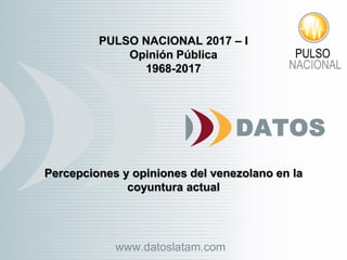 PULSO NACIONAL 2017 – I
Opinión Pública
1968-2017
Percepciones y opiniones del venezolano en la
coyuntura actual
 
