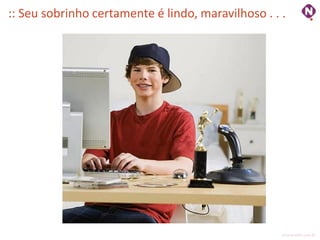 :: Seu sobrinho certamente é lindo, maravilhoso . . .




                                                    ninocarvalho.com.br
 