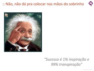 :: Não, não dá pra colocar nas mãos do sobrinho




                       “Sucesso é 1% inspiração e
                           99% transpiração”
                                              ninocarvalho.com.br
 