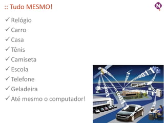 :: Tudo MESMO!
 Relógio
 Carro
 Casa
 Tênis
 Camiseta
 Escola
 Telefone
 Geladeira
 Até mesmo o computador!

                            ninocarvalho.com.br
 