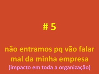 #5
não entramos pq vão falar
 mal da minha empresa
 (impacto em toda a organização)
 