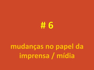 #6
mudanças no papel da
  imprensa / mídia
 