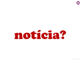 notícia?
           ninocarvalho.com.br
 
