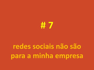 #7
 redes sociais não são
para a minha empresa
 