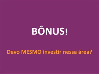 BÔNUS!
Devo MESMO investir nessa área?
 