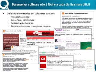 Desenvolver software não é fácil e a cada dia ﬁca mais difícil 
•  Defeitos	encontrados	em	so:wares	causam:	
–  Prejuízos	ﬁnanceiros;	
–  Danos	Xsicos	signiﬁcaYvos;	
–  Perdas	de	vidas	humanas;	
–  CompromeYmento	da	reputação	da	empresa.	
 