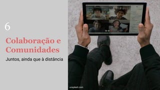 Colaboração e
Comunidades
Juntos, ainda que à distância
unsplash.com
6