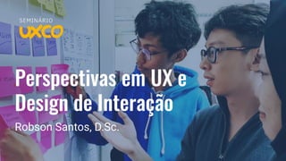 Perspectivas em UX e
Design de Interação
Robson Santos, D.Sc.
 