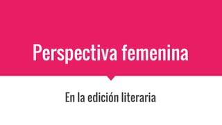 Perspectiva femenina
En la edición literaria
 