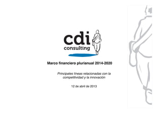 Marco ﬁnanciero plurianual 2014-2020!
12 de abril de 2013!
Principales líneas relacionadas con la
competitividad y la innovación!
 