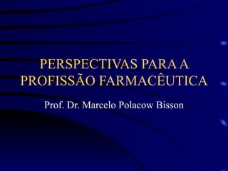 PERSPECTIVAS PARA A PROFISSÃO FARMACÊUTICA Prof. Dr. Marcelo Polacow Bisson 